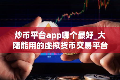 炒币平台app哪个最好_大陆能用的虚拟货币交易平台