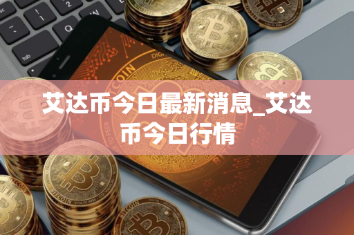 艾达币今日最新消息_艾达币今日行情 艾达币今日最新消息_艾达币今日行情
