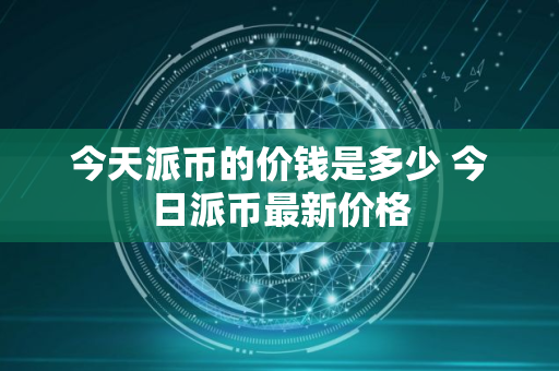 今天派币的价钱是多少 今日派币最新价格