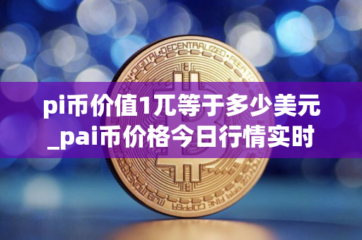 pi币价值1兀等于多少美元_pai币价格今日行情实时 pi币价值1兀等于多少美元_pai币价格今日行情实时