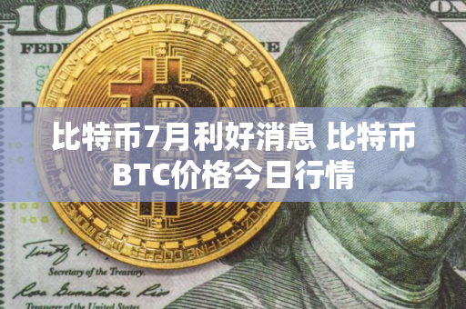 比特币7月利好消息 比特币BTC价格今日行情