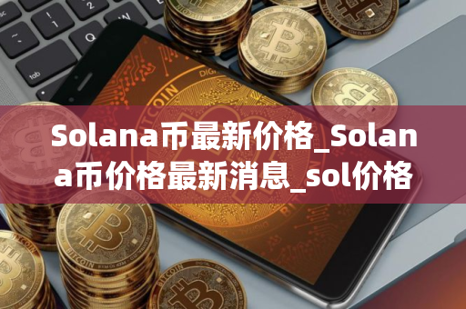 Solana币最新价格_Solana币价格最新消息_sol价格今日行情