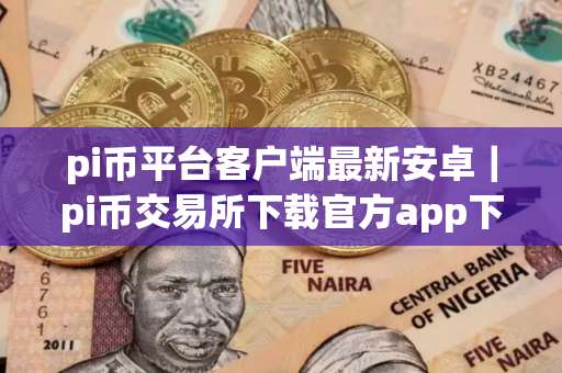 pi币平台客户端最新安卓｜pi币交易所下载官方app下载pi币是干嘛的