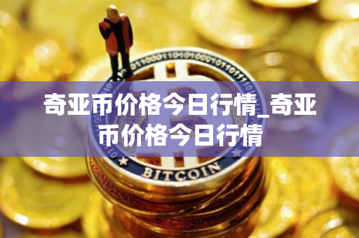 奇亚币价格今日行情_奇亚币价格今日行情