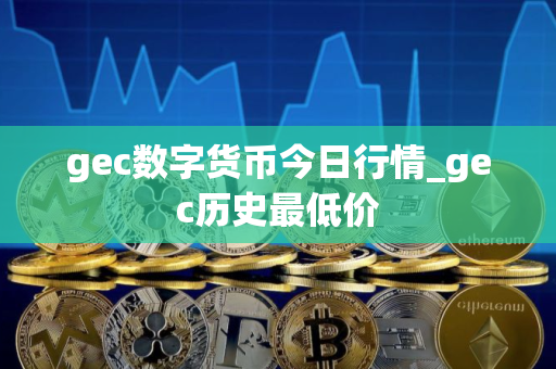 gec数字货币今日行情_gec历史最低价 gec数字货币今日行情_gec历史最低价