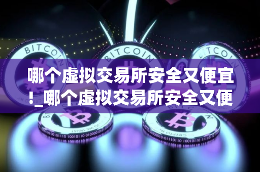 哪个虚拟交易所安全又便宜!_哪个虚拟交易所安全又便宜好用