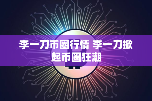 李一刀币圈行情 李一刀掀起币圈狂潮