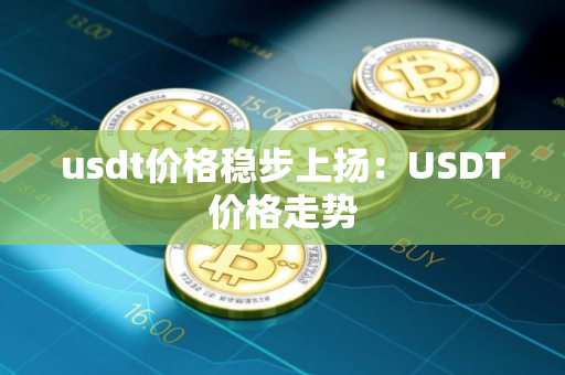 usdt价格稳步上扬：USDT价格走势