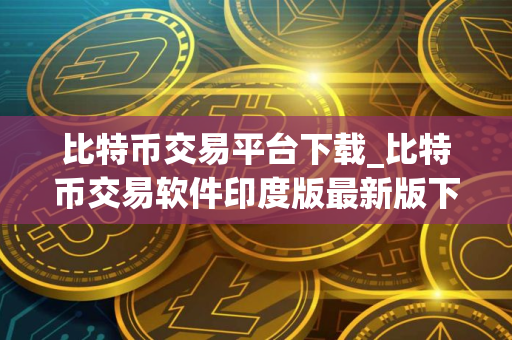 比特币交易平台下载_比特币交易软件印度版最新版下载