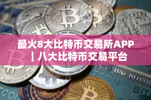 最火8大比特币交易所APP｜八大比特币交易平台