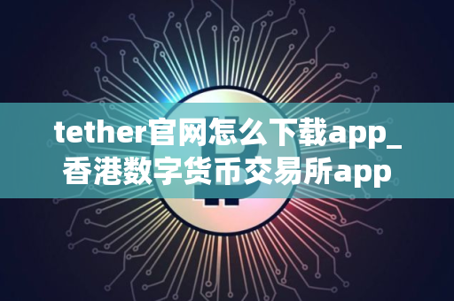 tether官网怎么下载app_香港数字货币交易所app