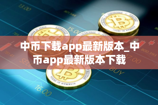中币下载app最新版本_中币app最新版本下载