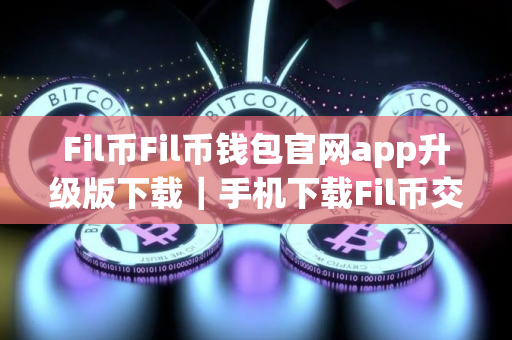 Fil币Fil币钱包官网app升级版下载｜手机下载Fil币交易所app