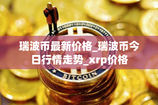 瑞波币最新价格_瑞波币今日行情走势_xrp价格