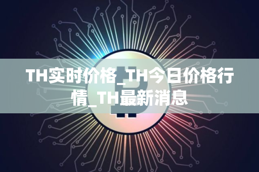 TH实时价格_TH今日价格行情_TH最新消息