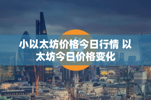 小以太坊价格今日行情 以太坊今日价格变化 小以太坊价格今日行情 以太坊今日价格变化
