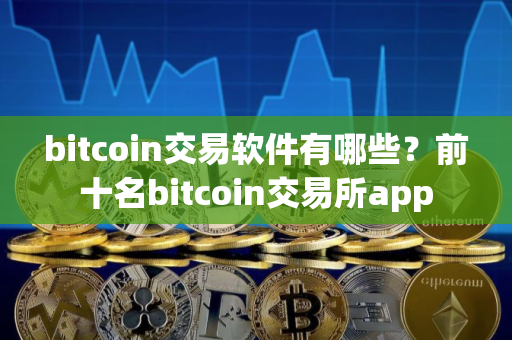 bitcoin交易软件有哪些？前十名bitcoin交易所app