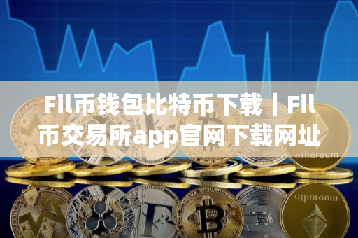 Fil币钱包比特币下载｜Fil币交易所app官网下载网址