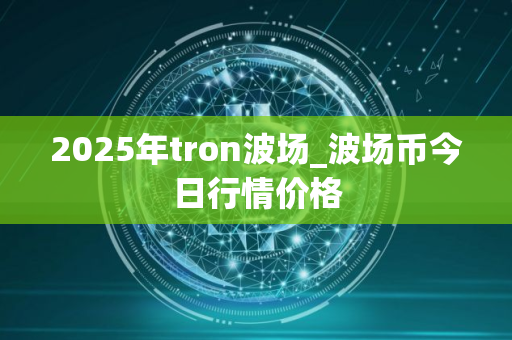 2025年tron波场_波场币今日行情价格