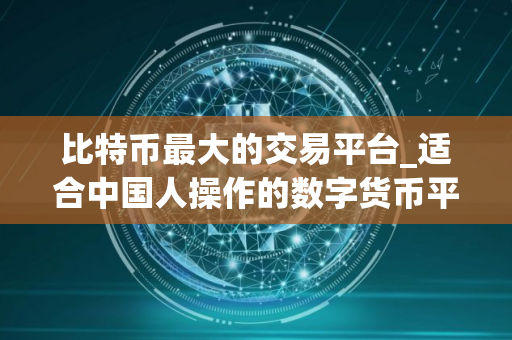 比特币最大的交易平台_适合中国人操作的数字货币平台