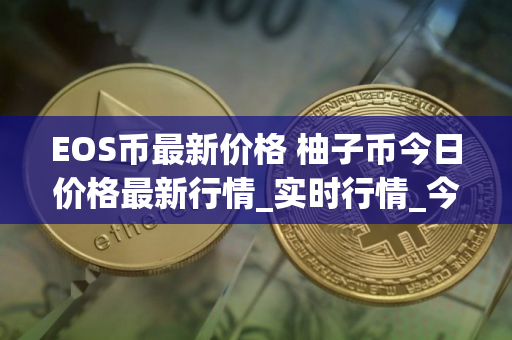 EOS币最新价格 柚子币今日价格最新行情_实时行情_今日最新走势