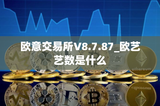 欧意交易所V8.7.87_欧艺艺数是什么