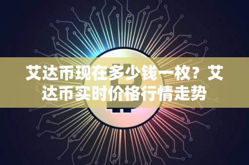艾达币现在多少钱一枚？艾达币实时价格行情走势