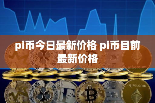 pi币今日最新价格 pi币目前最新价格