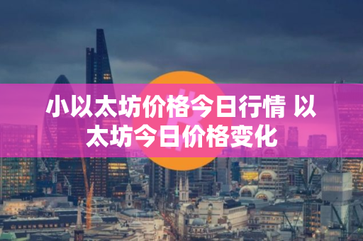 小以太坊价格今日行情 以太坊今日价格变化
