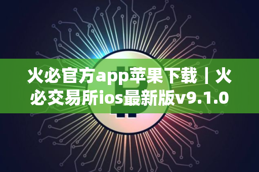 火必官方app苹果下载｜火必交易所ios最新版v9.1.0