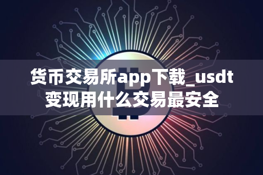 货币交易所app下载_usdt变现用什么交易最安全