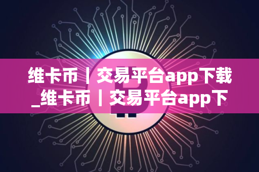 维卡币｜交易平台app下载_维卡币｜交易平台app下载最新安卓网页版｜维卡币｜交易平台app下载