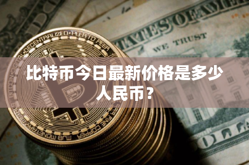 比特币今日最新价格是多少人民币？