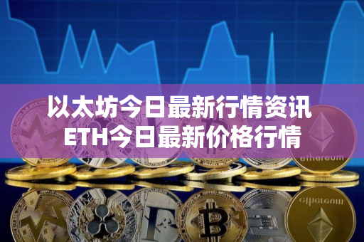 以太坊今日最新行情资讯 ETH今日最新价格行情
