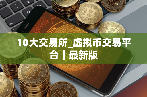 10大交易所_虚拟币交易平台｜最新版