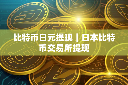 比特币日元提现｜日本比特币交易所提现
