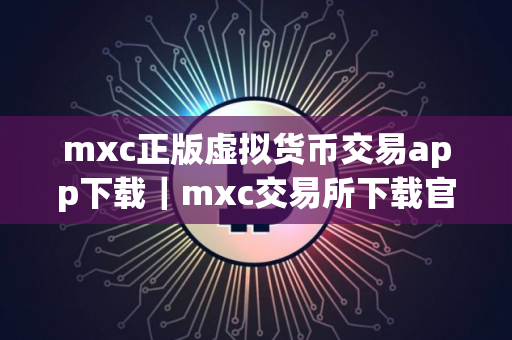 mxc正版虚拟货币交易app下载｜mxc交易所下载官方app下载检测出恶意