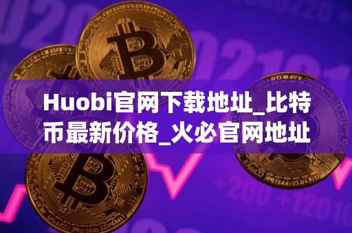 Huobi官网下载地址_比特币最新价格_火必官网地址