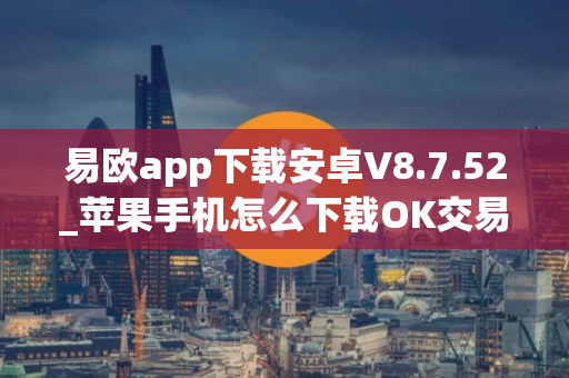 易欧app下载安卓V8.7.52_苹果手机怎么下载OK交易所