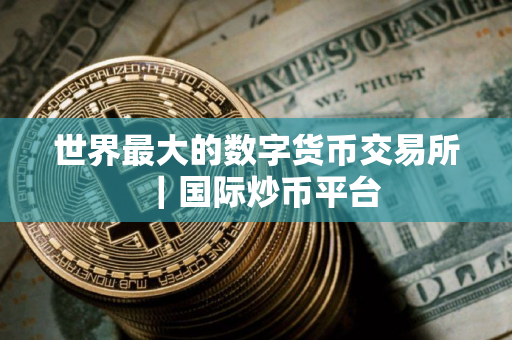 世界最大的数字货币交易所|国际炒币平台 世界最大的数字货币交易所|国际炒币平台