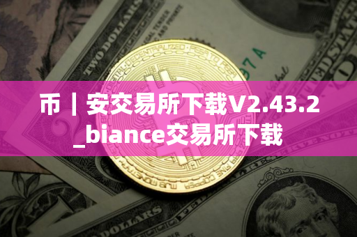 币｜安交易所下载V2.43.2_biance交易所下载