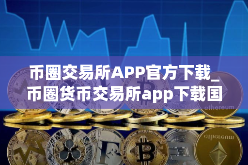 币圈交易所APP官方下载_币圈货币交易所app下载国际版