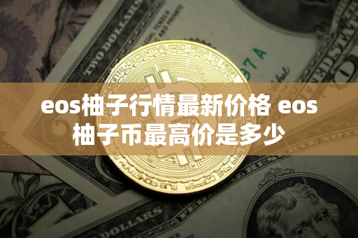 eos柚子行情最新价格 eos柚子币最高价是多少