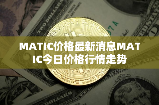 MATIC价格最新消息MATIC今日价格行情走势