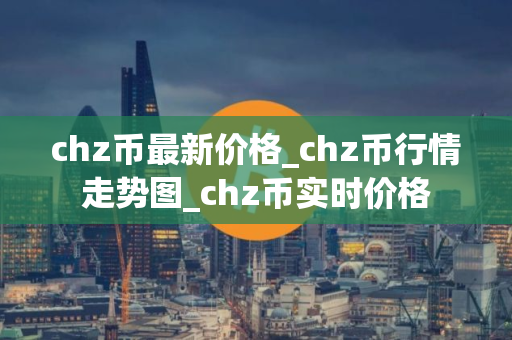 chz币最新价格_chz币行情走势图_chz币实时价格