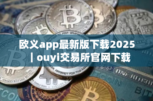 欧义app最新版下载2025｜ouyi交易所官网下载
