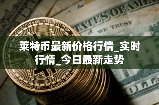 莱特币最新价格行情_实时行情_今日最新走势