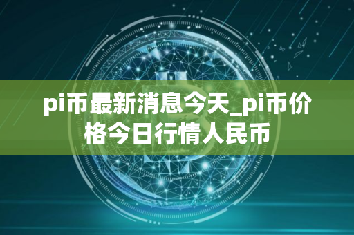pi币最新消息今天_pi币价格今日行情人民币
