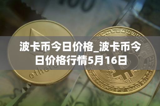 波卡币今日价格_波卡币今日价格行情5月16日 波卡币今日价格_波卡币今日价格行情5月16日