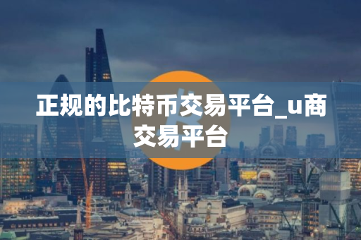 正规的比特币交易平台_u商交易平台